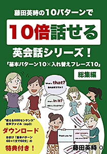藤田英時の10パターンで10倍話せる英会話シリーズ!「基本パターン10✕入れ替えフレーズ10」: 総集編 Kindle版